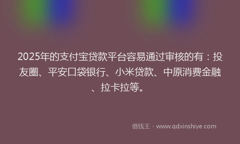 2025年的支付宝贷款平台容易通过审核的有：投友圈、平安口袋银行、小米贷款、中原消费金融、拉卡拉等。