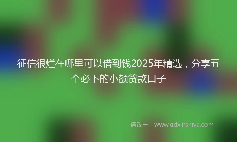 征信很烂在哪里可以借到钱2025年精选，分享五个必下的小额贷款口子