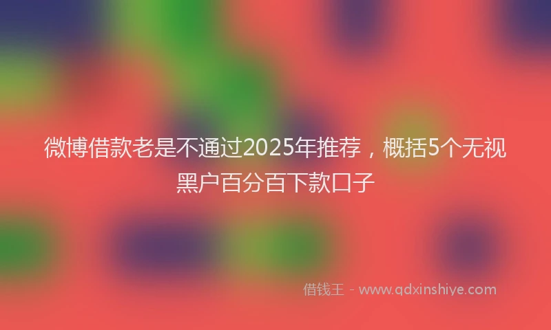微博借款老是不通过2025年推荐，概括5个无视黑户百分百下款口子