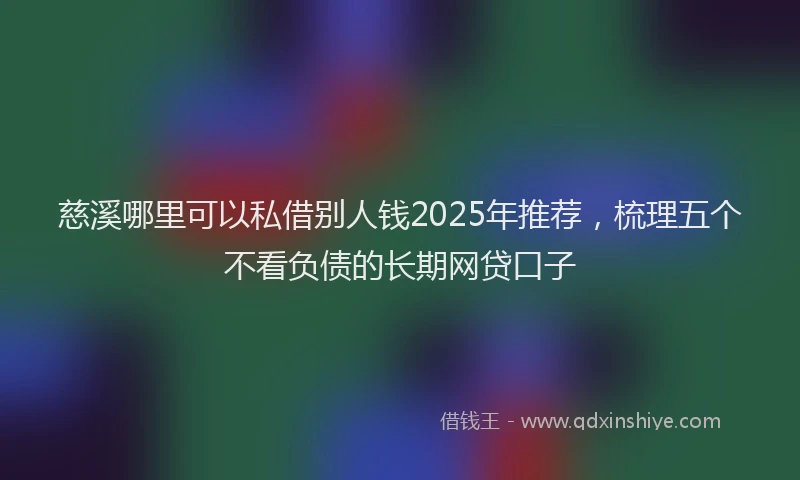 慈溪哪里可以私借别人钱2025年推荐，梳理五个不看负债的长期网贷口子