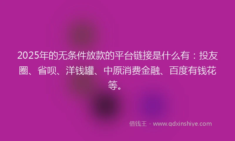 2025年的无条件放款的平台链接是什么有：投友圈、省呗、洋钱罐、中原消费金融、百度有钱花等。