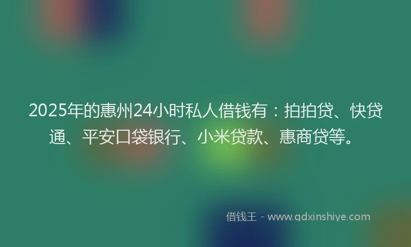 2025年的惠州24小时私人借钱有：拍拍贷、快贷通、平安口袋银行、小米贷款、惠商贷等。
