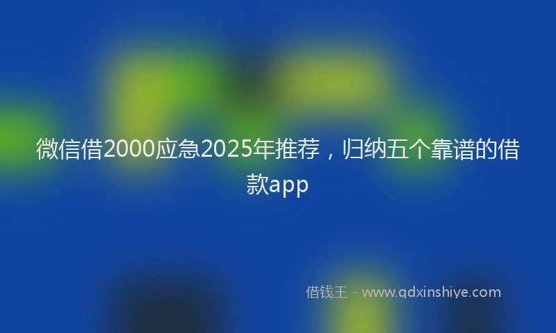 微信借2000应急2025年推荐，归纳五个靠谱的借款app