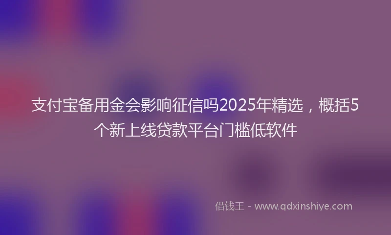 支付宝备用金会影响征信吗2025年精选，概括5个新上线贷款平台门槛低软件