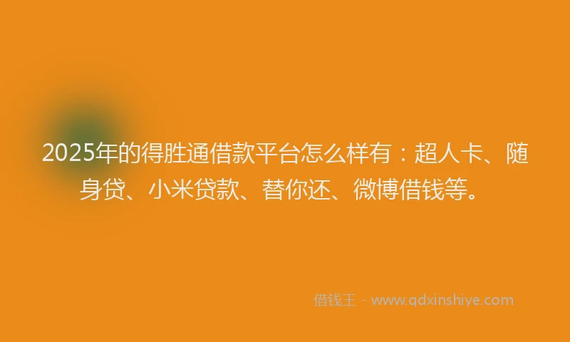 2025年的得胜通借款平台怎么样有:超人卡、随身贷、小米贷款、替你还、微博借钱等。