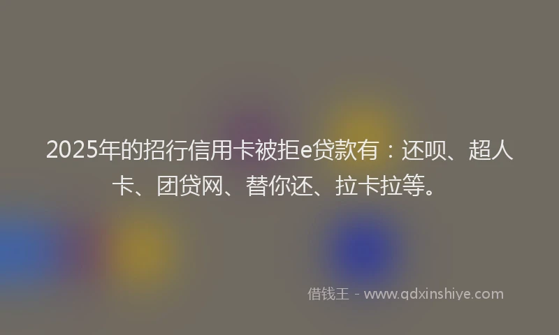 2025年的招行信用卡被拒e贷款有：还呗、超人卡、团贷网、替你还、拉卡拉等。