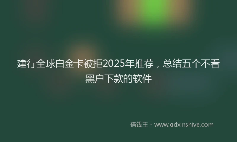 建行全球白金卡被拒2025年推荐，总结五个不看黑户下款的软件