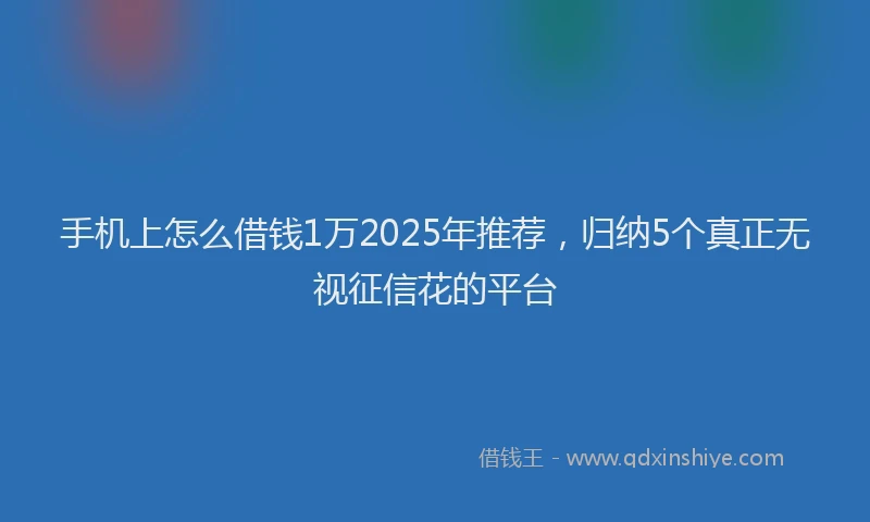手机上怎么借钱1万2025年推荐，归纳5个真正无视征信花的平台