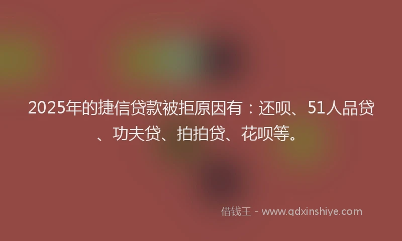 2025年的捷信贷款被拒原因有：还呗、51人品贷、功夫贷、拍拍贷、花呗等。