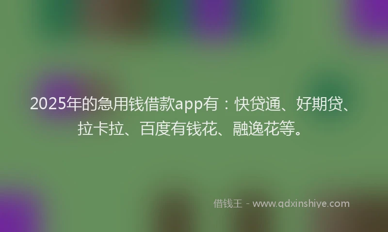 2025年的急用钱借款app有：快贷通、好期贷、拉卡拉、百度有钱花、融逸花等。