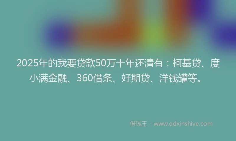 2025年的我要贷款50万十年还清有：柯基贷、度小满金融、360借条、好期贷、洋钱罐等。