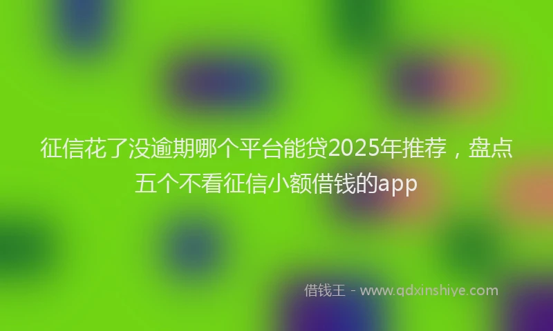 征信花了没逾期哪个平台能贷2025年推荐，盘点五个不看征信小额借钱的app