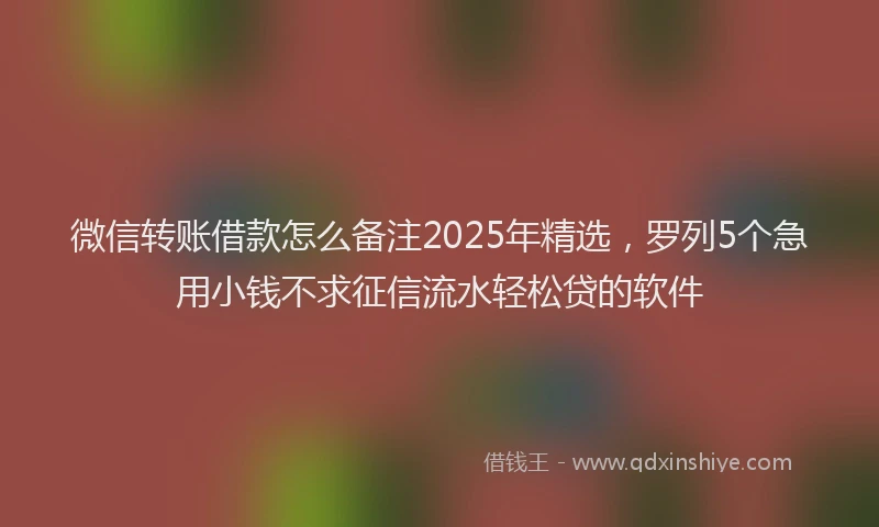 微信转账借款怎么备注2025年精选，罗列5个急用小钱不求征信流水轻松贷的软件