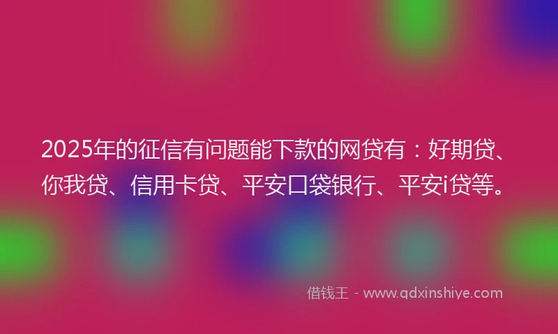 2025年的征信有问题能下款的网贷有：好期贷、你我贷、信用卡贷、平安口袋银行、平安i贷等。