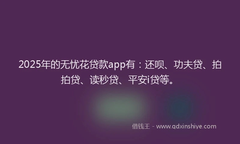2025年的无忧花贷款app有：还呗、功夫贷、拍拍贷、读秒贷、平安i贷等。