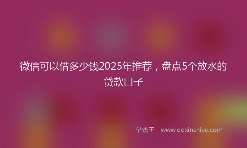 微信可以借多少钱2025年推荐，盘点5个放水的贷款口子