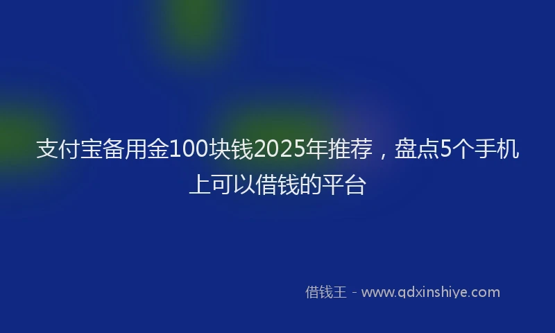 支付宝备用金100块钱2025年推荐，盘点5个手机上可以借钱的平台