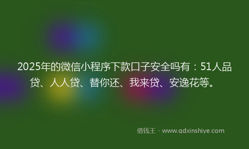 2025年的微信小程序下款口子安全吗有：51人品贷、人人贷、替你还、我来贷、安逸花等。