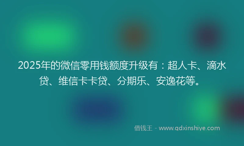 2025年的微信零用钱额度升级有：超人卡、滴水贷、维信卡卡贷、分期乐、安逸花等。