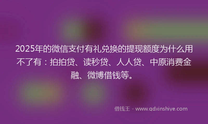 2025年的微信支付有礼兑换的提现额度为什么用不了有：拍拍贷、读秒贷、人人贷、中原消费金融、微博借钱等。