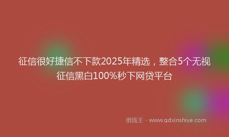 征信很好捷信不下款2025年精选，整合5个无视征信黑白100%秒下网贷平台