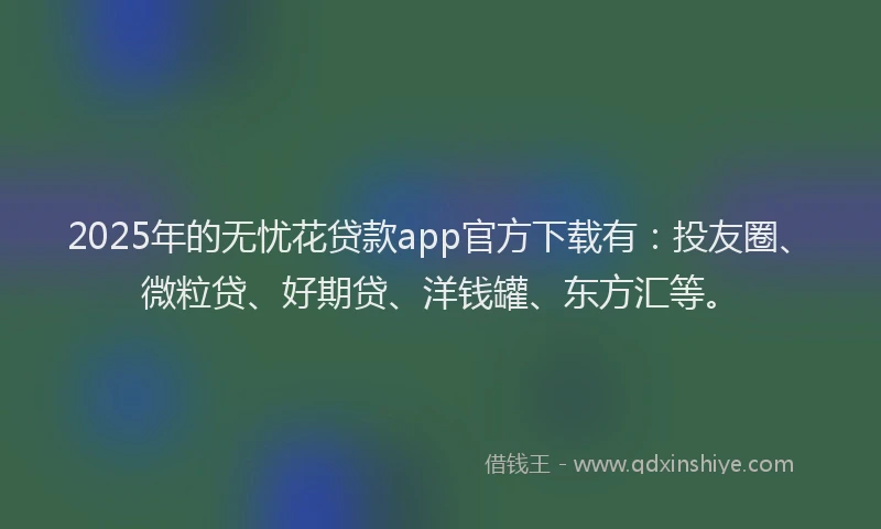 2025年的无忧花贷款app官方下载有：投友圈、微粒贷、好期贷、洋钱罐、东方汇等。