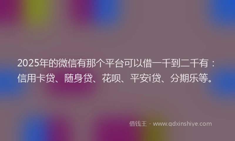 2025年的微信有那个平台可以借一千到二千有：信用卡贷、随身贷、花呗、平安i贷、分期乐等。