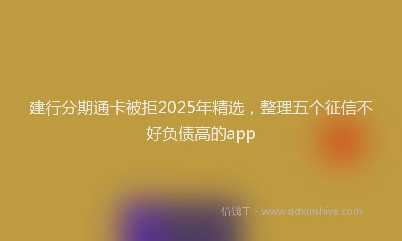 建行分期通卡被拒2025年精选，整理五个征信不好负债高的app