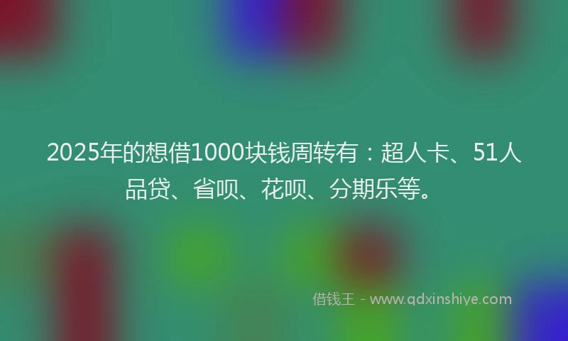 2025年的想借1000块钱周转有：超人卡、51人品贷、省呗、花呗、分期乐等。