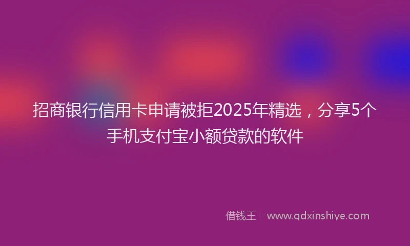 招商银行信用卡申请被拒2025年精选，分享5个手机支付宝小额贷款的软件