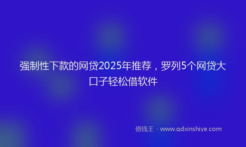 强制性下款的网贷2025年推荐，罗列5个网贷大口子轻松借软件
