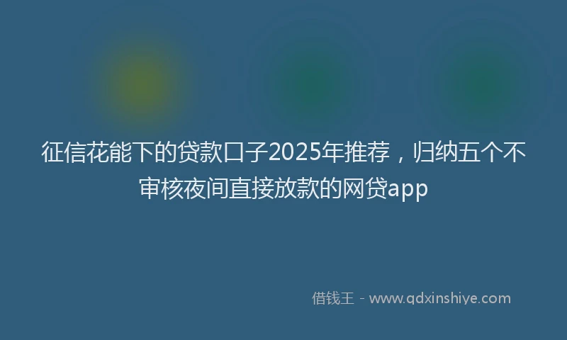 征信花能下的贷款口子2025年推荐，归纳五个不审核夜间直接放款的网贷app