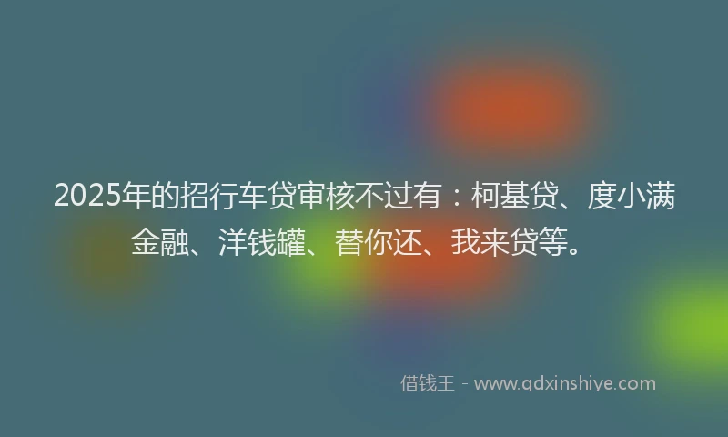 2025年的招行车贷审核不过有：柯基贷、度小满金融、洋钱罐、替你还、我来贷等。