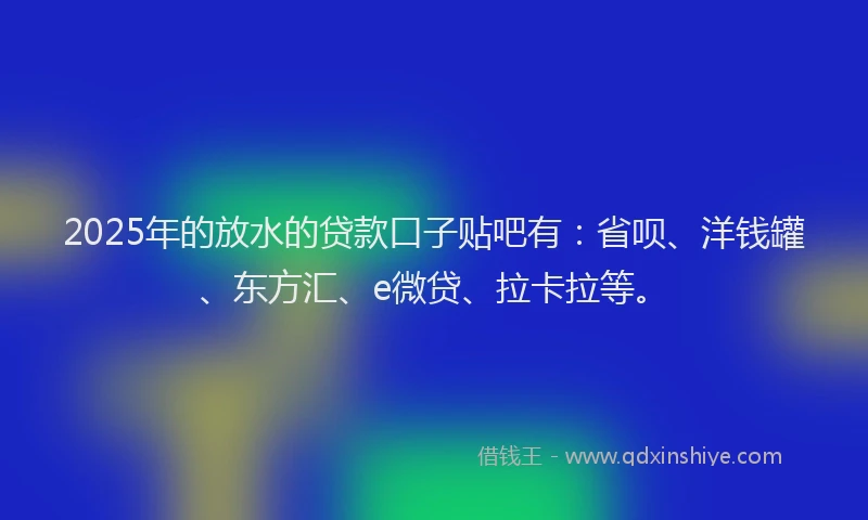 2025年的放水的贷款口子贴吧有：省呗、洋钱罐、东方汇、e微贷、拉卡拉等。
