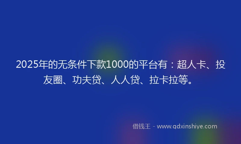 2025年的无条件下款1000的平台有：超人卡、投友圈、功夫贷、人人贷、拉卡拉等。