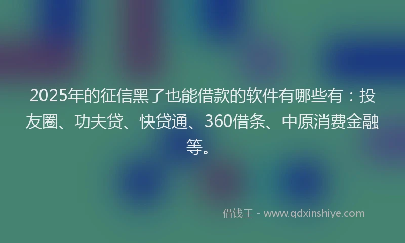2025年的征信黑了也能借款的软件有哪些有：投友圈、功夫贷、快贷通、360借条、中原消费金融等。