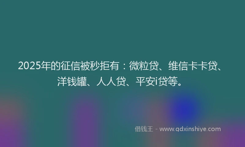 2025年的征信被秒拒有：微粒贷、维信卡卡贷、洋钱罐、人人贷、平安i贷等。
