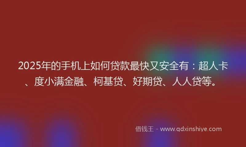 2025年的手机上如何贷款最快又安全有：超人卡、度小满金融、柯基贷、好期贷、人人贷等。