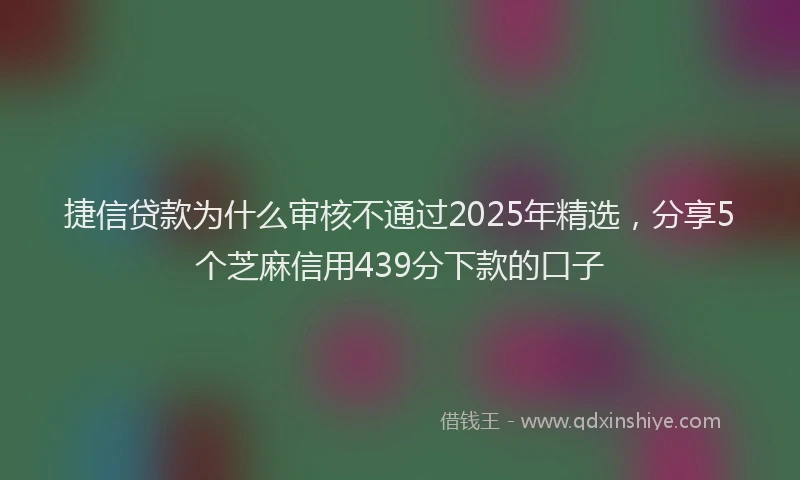 捷信贷款为什么审核不通过2025年精选，分享5个芝麻信用439分下款的口子