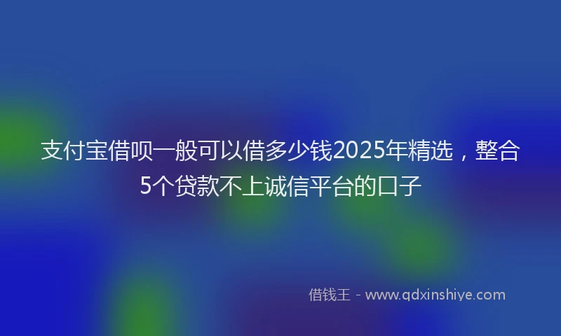 支付宝借呗一般可以借多少钱2025年精选，整合5个贷款不上诚信平台的口子