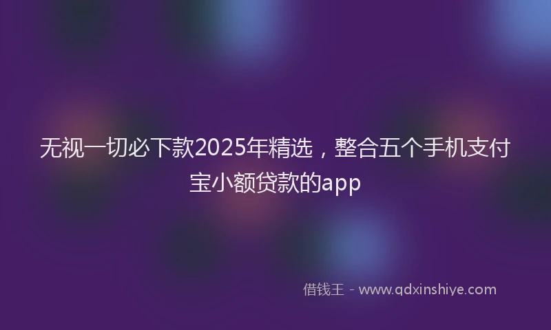 无视一切必下款2025年精选，整合五个手机支付宝小额贷款的app