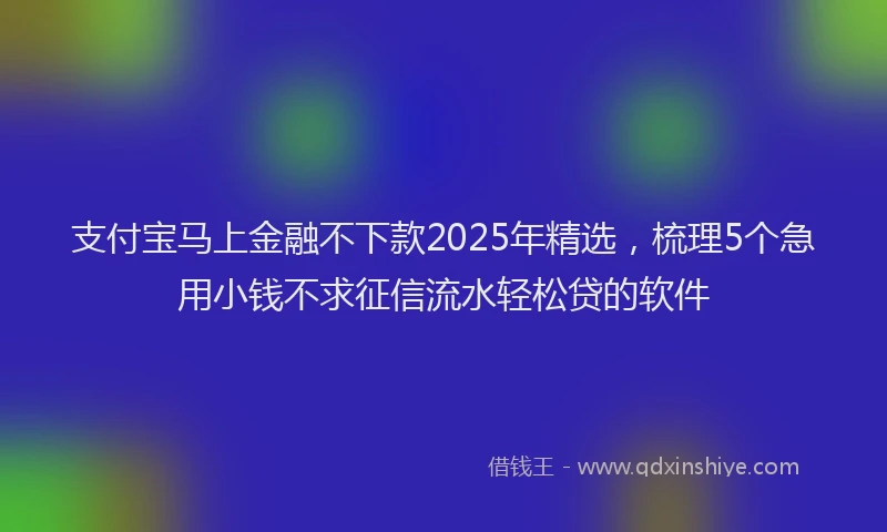 支付宝马上金融不下款2025年精选，梳理5个急用小钱不求征信流水轻松贷的软件