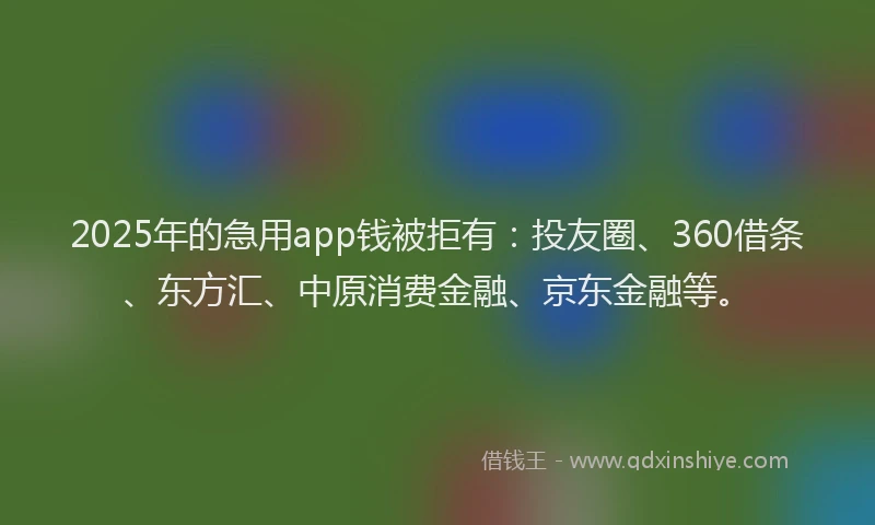 2025年的急用app钱被拒有：投友圈、360借条、东方汇、中原消费金融、京东金融等。