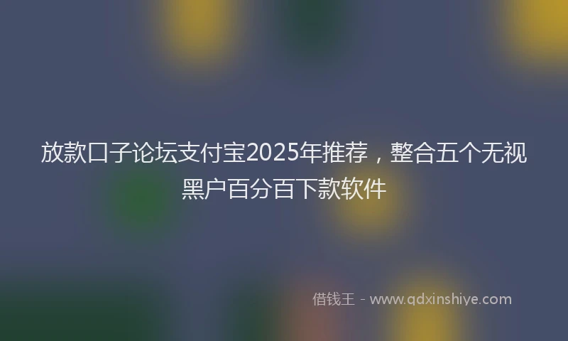 放款口子论坛支付宝2025年推荐，整合五个无视黑户百分百下款软件
