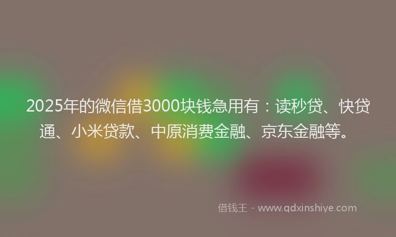 2025年的微信借3000块钱急用有：读秒贷、快贷通、小米贷款、中原消费金融、京东金融等。