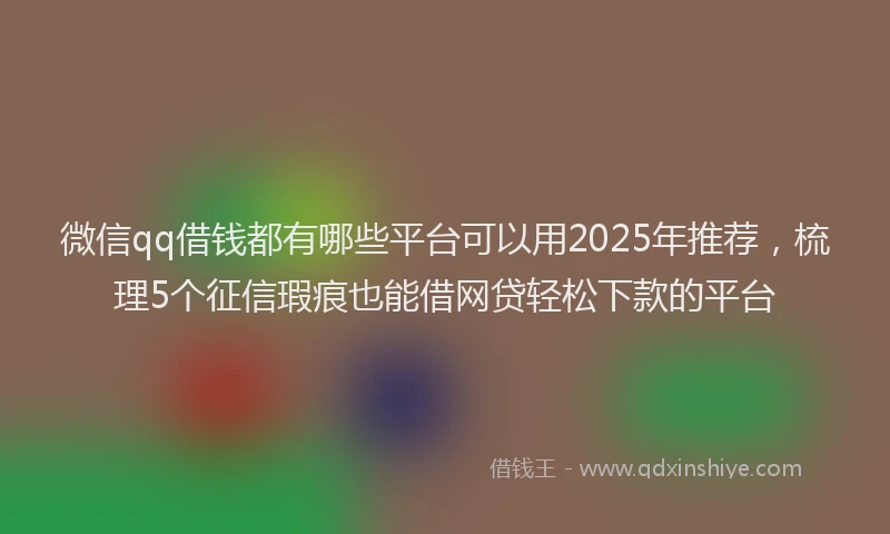 微信qq借钱都有哪些平台可以用2025年推荐，梳理5个征信瑕疵也能借网贷轻松下款的平台