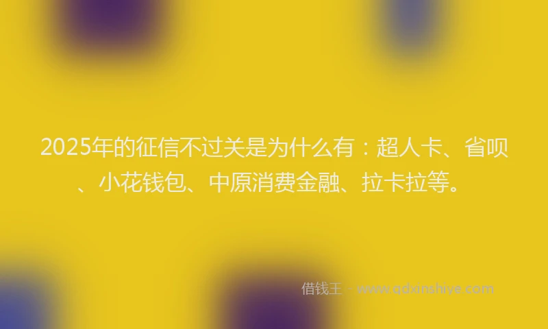 2025年的征信不过关是为什么有：超人卡、省呗、小花钱包、中原消费金融、拉卡拉等。