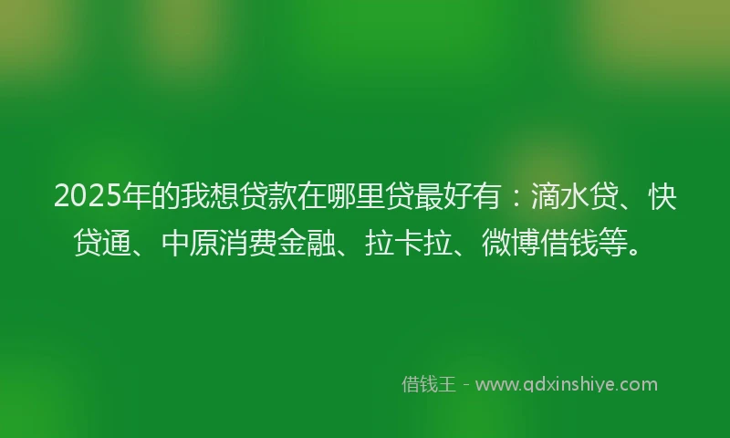 2025年的我想贷款在哪里贷最好有：滴水贷、快贷通、中原消费金融、拉卡拉、微博借钱等。