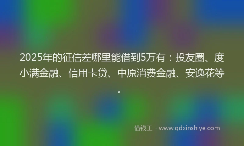 2025年的征信差哪里能借到5万有：投友圈、度小满金融、信用卡贷、中原消费金融、安逸花等。