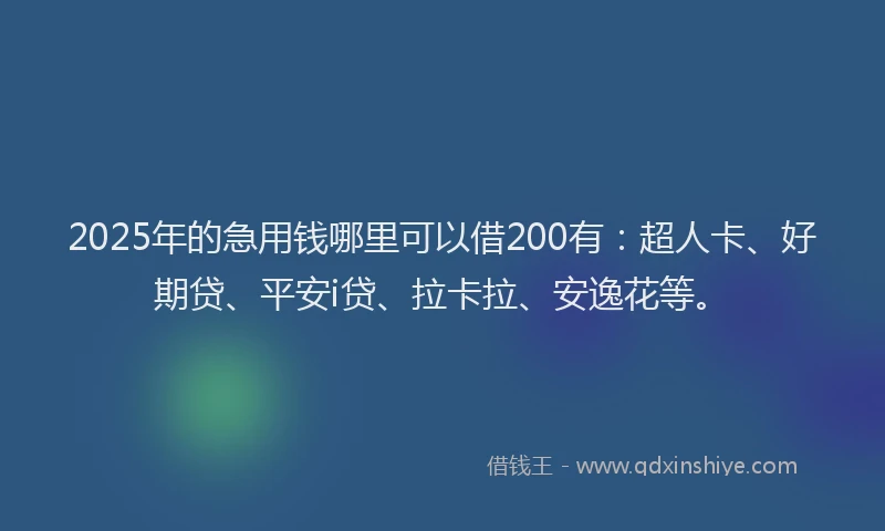 2025年的急用钱哪里可以借200有：超人卡、好期贷、平安i贷、拉卡拉、安逸花等。